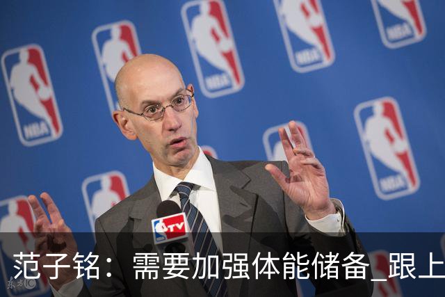 范子铭:需要加强体能储备 跟上球队的轮转速度 先做好防守