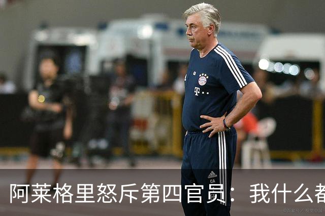 阿莱格里怒斥第四官员:我什么都没说,却吃了红牌